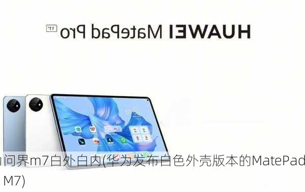 华为问界m7白外白内(华为发布白色外壳版本的MatePad Pro M7)