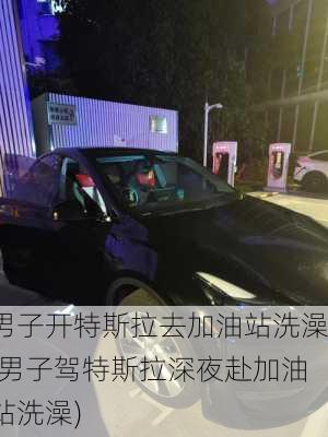 男子开特斯拉去加油站洗澡(男子驾特斯拉深夜赴加油站洗澡)