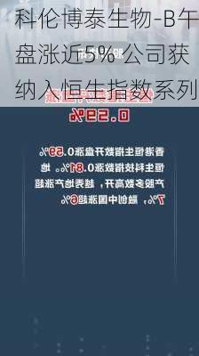 科伦博泰生物-B午盘涨近5% 公司获纳入恒生指数系列