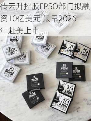 传云升控股FPSO部门拟融资10亿美元 最早2026年赴美上市