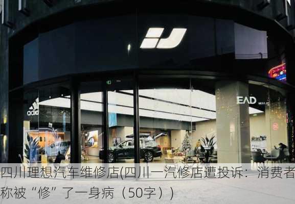 四川理想汽车维修店(四川一汽修店遭投诉：消费者称被“修”了一身病（50字）)