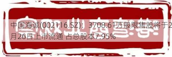 中国海诚(002116.SZ)：3708.61万股限售股将于2月26日上市流通 占总股本7.95%