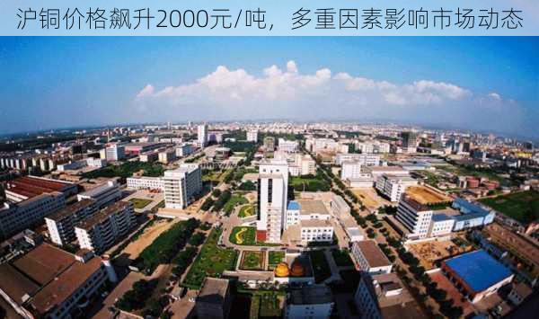 沪铜价格飙升2000元/吨，多重因素影响市场动态-第1张图片-苏希特新能源