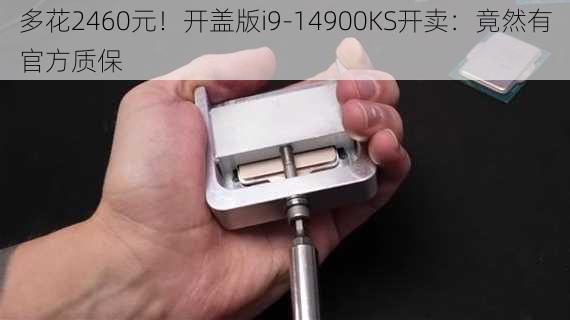 多花2460元！开盖版i9-14900KS开卖：竟然有官方质保-第2张图片-苏希特新能源