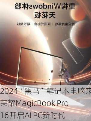 2024“黑马”笔记本电脑来了！荣耀MagicBook Pro 16开启AI PC新时代-第1张图片-苏希特新能源