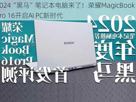 2024“黑马”笔记本电脑来了！荣耀MagicBook Pro 16开启AI PC新时代-第2张图片-苏希特新能源