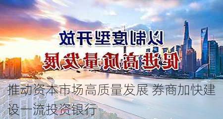 推动资本市场高质量发展 券商加快建设一流投资银行-第1张图片-苏希特新能源