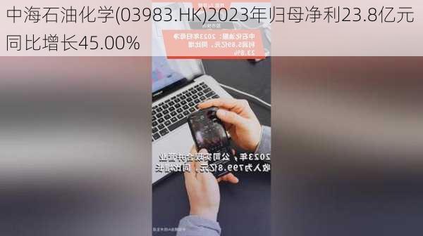 中海石油化学(03983.HK)2023年归母净利23.8亿元 同比增长45.00%-第1张图片-苏希特新能源