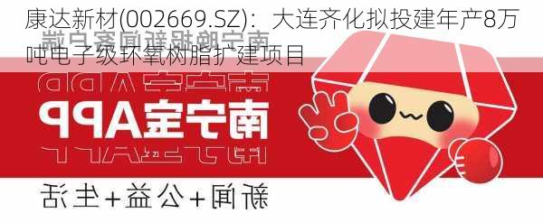 康达新材(002669.SZ)：大连齐化拟投建年产8万吨电子级环氧树脂扩建项目-第1张图片-苏希特新能源