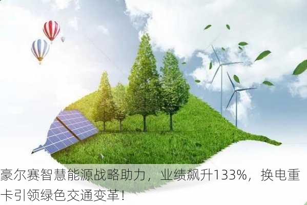 豪尔赛智慧能源战略助力，业绩飙升133%，换电重卡引领绿色交通变革！