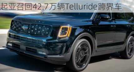 起亚召回42.7万辆Telluride跨界车-第1张图片-苏希特新能源