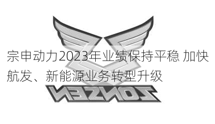 宗申动力2023年业绩保持平稳 加快航发、新能源业务转型升级-第1张图片-苏希特新能源