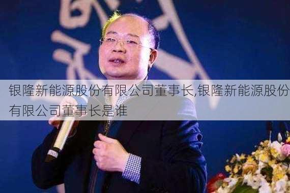 银隆新能源股份有限公司董事长,银隆新能源股份有限公司董事长是谁-第3张图片-苏希特新能源