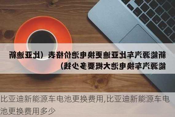 比亚迪新能源车电池更换费用,比亚迪新能源车电池更换费用多少-第3张图片-苏希特新能源