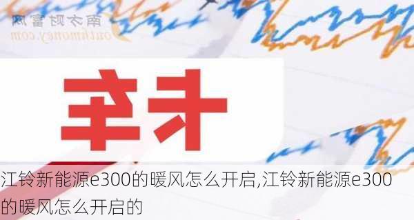 江铃新能源e300的暖风怎么开启,江铃新能源e300的暖风怎么开启的-第1张图片-苏希特新能源