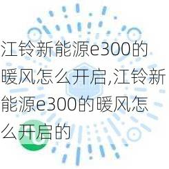 江铃新能源e300的暖风怎么开启,江铃新能源e300的暖风怎么开启的-第3张图片-苏希特新能源