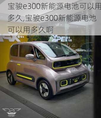 宝骏e300新能源电池可以用多久,宝骏e300新能源电池可以用多久啊