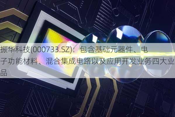 振华科技(000733.SZ)：包含基础元器件、电子功能材料、混合集成电路以及应用开发业务四大业务产品-第1张图片-苏希特新能源