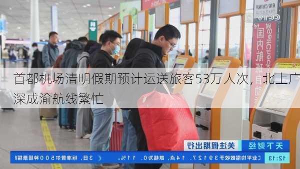 首都机场清明假期预计运送旅客53万人次，北上广深成渝航线繁忙-第2张图片-苏希特新能源