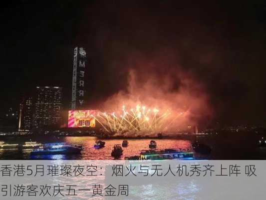 香港5月璀璨夜空：烟火与无人机秀齐上阵 吸引游客欢庆五一黄金周