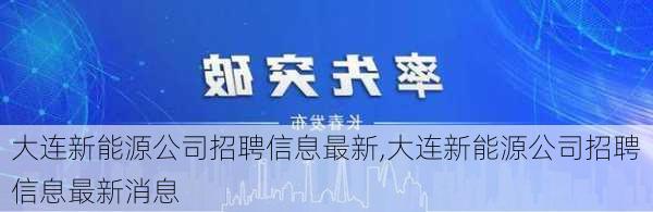 大连新能源公司招聘信息最新,大连新能源公司招聘信息最新消息-第2张图片-苏希特新能源