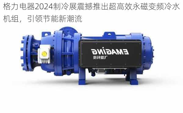 格力电器2024制冷展震撼推出超高效永磁变频冷水机组，引领节能新潮流-第1张图片-苏希特新能源