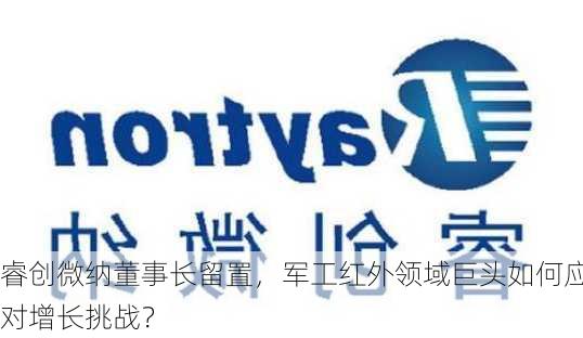 睿创微纳董事长留置，军工红外领域巨头如何应对增长挑战？-第3张图片-苏希特新能源