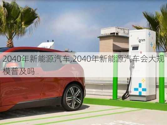 2040年新能源汽车,2040年新能源汽车会大规模普及吗-第1张图片-苏希特新能源