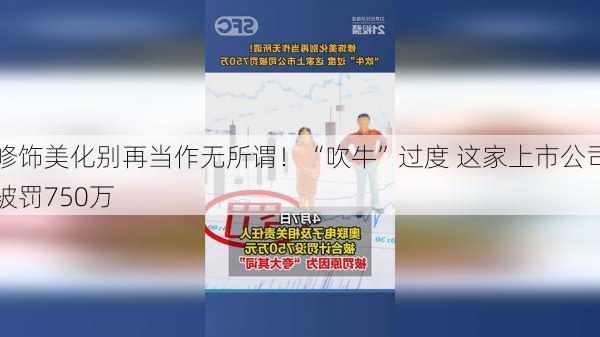 修饰美化别再当作无所谓！“吹牛”过度 这家上市公司被罚750万-第1张图片-苏希特新能源