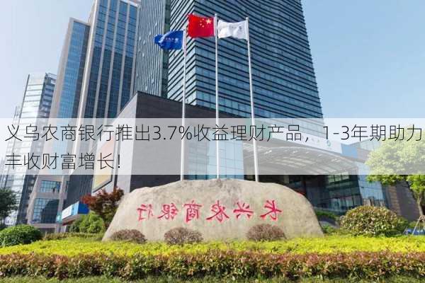 义乌农商银行推出3.7%收益理财产品，1-3年期助力丰收财富增长！