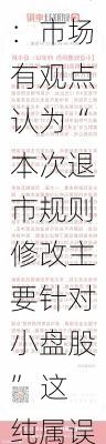 证监会：市场有观点认为“本次退市规则修改主要针对小盘股” 这纯属误读