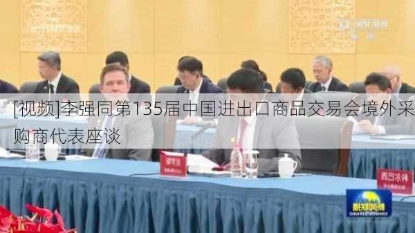 [视频]李强同第135届中国进出口商品交易会境外采购商代表座谈