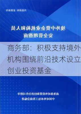 商务部：积极支持境外机构围绕前沿技术设立创业投资基金-第1张图片-苏希特新能源