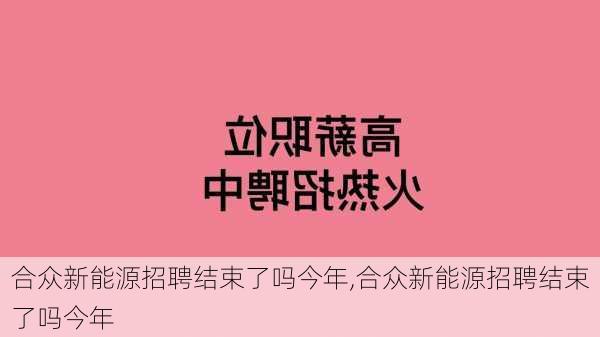 合众新能源招聘结束了吗今年,合众新能源招聘结束了吗今年-第2张图片-苏希特新能源