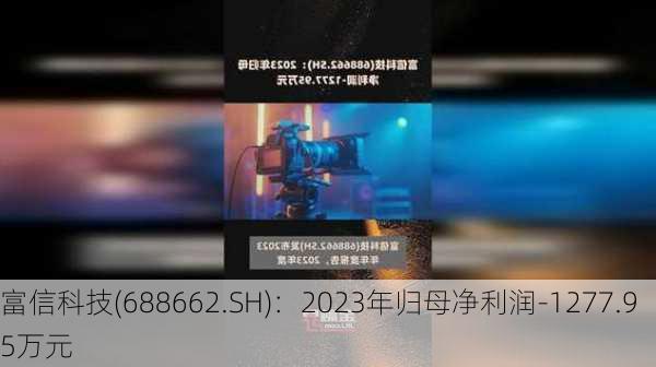 富信科技(688662.SH)：2023年归母净利润-1277.95万元-第1张图片-苏希特新能源