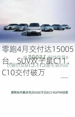 零跑4月交付达15005台，SUV双子星C11、C10交付破万-第1张图片-苏希特新能源