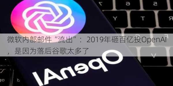 微软内部邮件“流出”：2019年砸百亿投OpenAI，是因为落后谷歌太多了-第3张图片-苏希特新能源