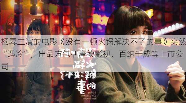 杨幂主演的电影《没有一顿火锅解决不了的事》突然“遇冷”，出品方包括唐德影视、百纳千成等上市公司-第1张图片-苏希特新能源