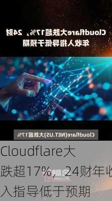 Cloudflare大跌超17%，24财年收入指导低于预期-第1张图片-苏希特新能源