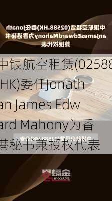 中银航空租赁(02588.HK)委任Jonathan James Edward Mahony为香港秘书兼授权代表-第1张图片-苏希特新能源