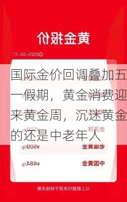 国际金价回调叠加五一假期，黄金消费迎来黄金周，沉迷黄金的还是中老年人