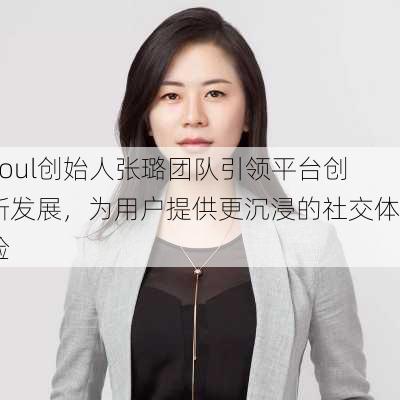 Soul创始人张璐团队引领平台创新发展，为用户提供更沉浸的社交体验-第1张图片-苏希特新能源