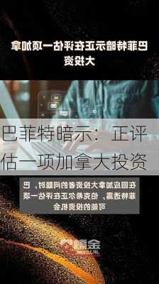 巴菲特暗示：正评估一项加拿大投资