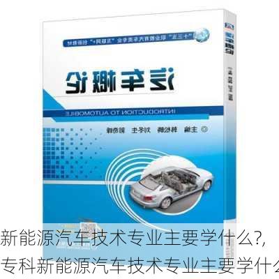 新能源汽车技术专业主要学什么?,专科新能源汽车技术专业主要学什么