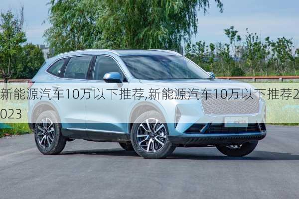 新能源汽车10万以下推荐,新能源汽车10万以下推荐2023-第1张图片-苏希特新能源