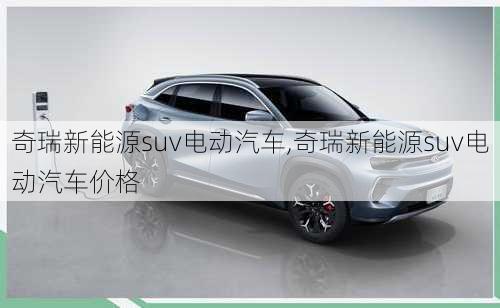 奇瑞新能源suv电动汽车,奇瑞新能源suv电动汽车价格