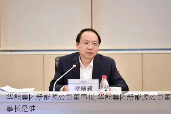 华能集团新能源公司董事长,华能集团新能源公司董事长是谁-第3张图片-苏希特新能源