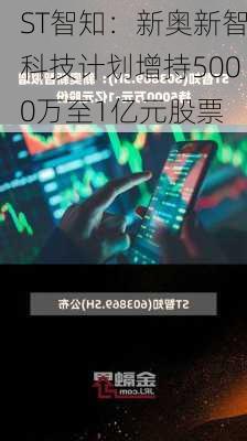 ST智知：新奥新智科技计划增持5000万至1亿元股票