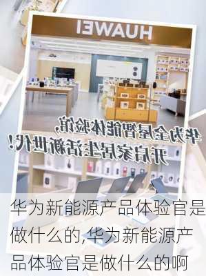 华为新能源产品体验官是做什么的,华为新能源产品体验官是做什么的啊-第1张图片-苏希特新能源