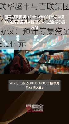 联华超市与百联集团达成3.6亿股认购协议：预计筹集资金3.6亿元-第1张图片-苏希特新能源